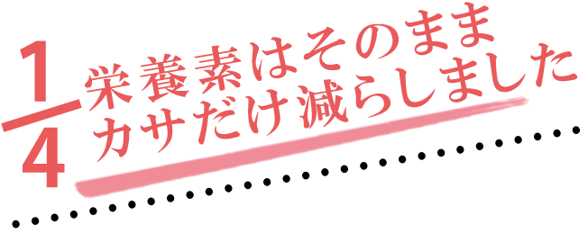 栄養素はそのまま カサだけ減らしました