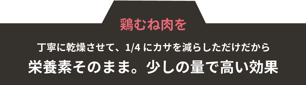 鶏むね肉を丁寧に乾燥させて、1/4にカサを減らしただけだから栄養素そのまま。少しの量で高い効果
