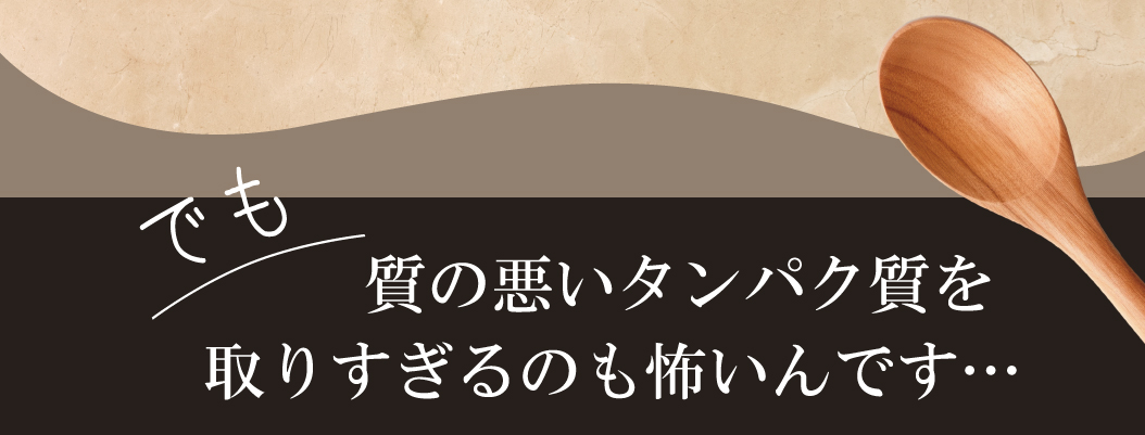 でも質の悪いタンパク質を取りすぎるのも怖いんです…
