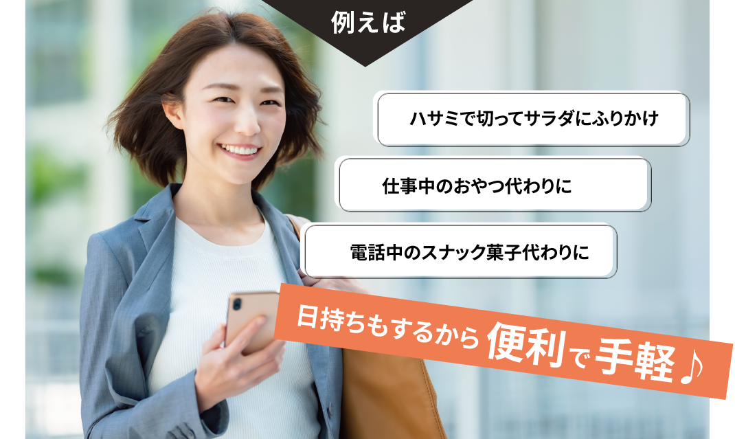 例えばハサミで切ってサラダにふりかけ、仕事中のおやつ代わりに、電話中のスナック菓子代わりに日持ちもするから便利で手軽