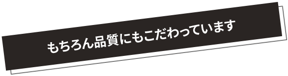 もちろん品質にもこだわっています